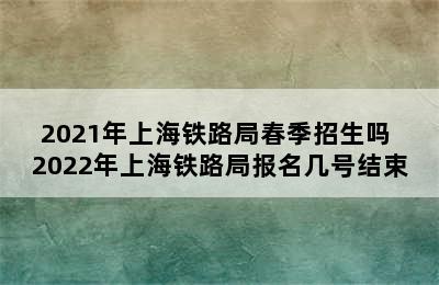2021年上海铁路局春季招生吗 2022年上海铁路局报名几号结束